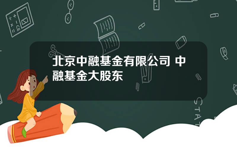 北京中融基金有限公司 中融基金大股东